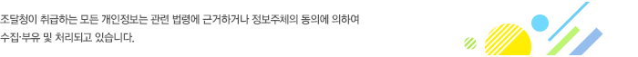 조달청이 취급하는 모든 개인정보는 관련 법령에 근거하거나 정보주체의 동의에 의하여 수집·보유 및 처리되고 있습니다.